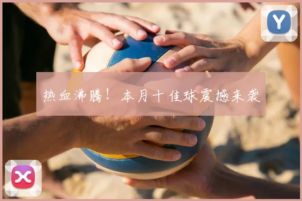 热血沸腾！本月十佳球震撼来袭