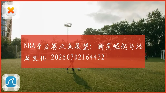 NBA季后赛未来展望：新星崛起与格局变化_20260702164432