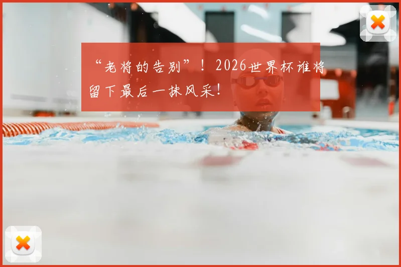 “老将的告别”！2026世界杯谁将留下最后一抹风采！