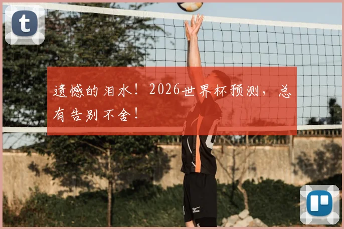 遗憾的泪水！2026世界杯预测，总有告别不舍！