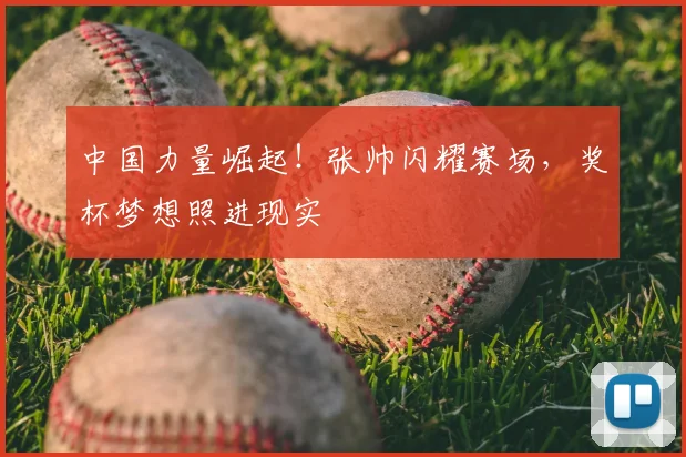 中国力量崛起！张帅闪耀赛场，奖杯梦想照进现实
