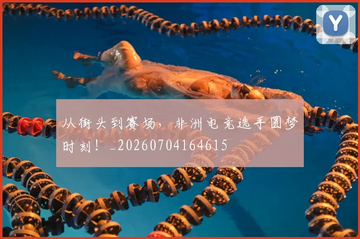 从街头到赛场，非洲电竞选手圆梦时刻！_20260704164615