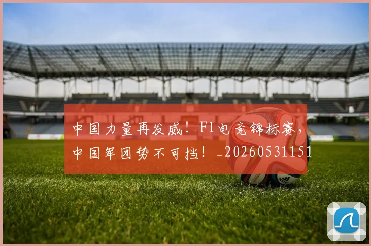 中国力量再发威！F1电竞锦标赛，中国军团势不可挡！_20260531151515