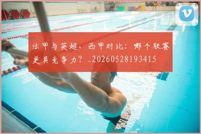 法甲与英超、西甲对比：哪个联赛更具竞争力？_20260528193415
