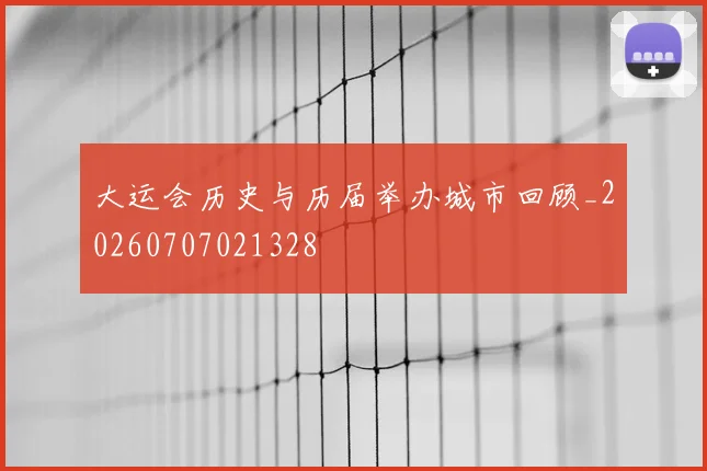 大运会历史与历届举办城市回顾_20260707021328