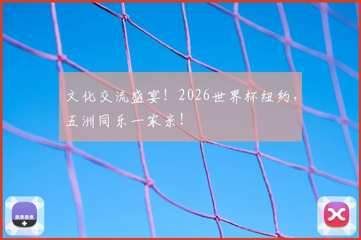 文化交流盛宴！2026世界杯纽约，五洲同乐一家亲！