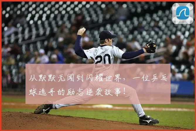 从默默无闻到闪耀世界，一位乒乓球选手的励志逆袭故事！