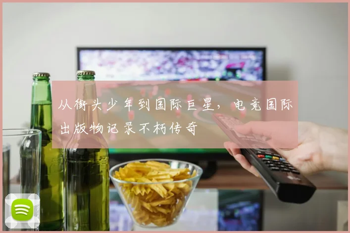 从街头少年到国际巨星，电竞国际出版物记录不朽传奇