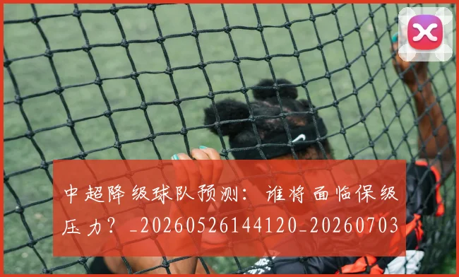 中超降级球队预测：谁将面临保级压力？_20260526144120_20260703211927