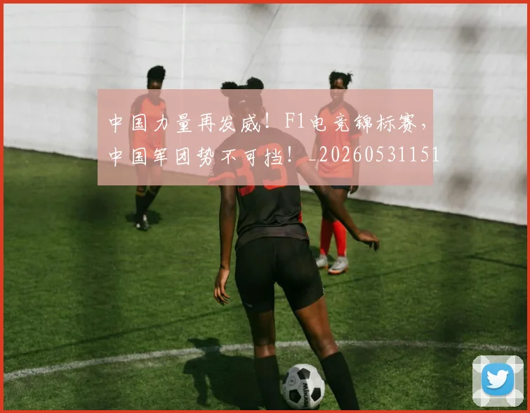 中国力量再发威！F1电竞锦标赛，中国军团势不可挡！_20260531151515