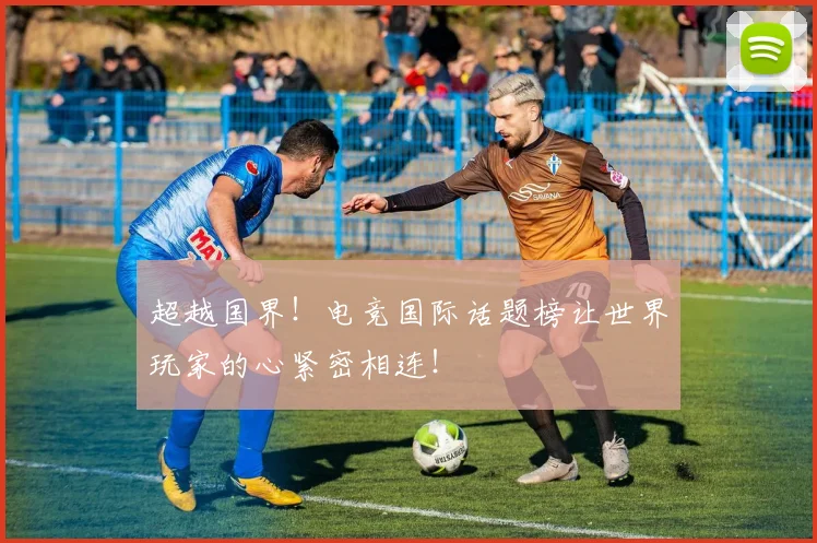 超越国界！电竞国际话题榜让世界玩家的心紧密相连！