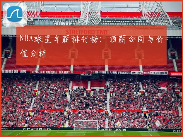 NBA球星年薪排行榜：顶薪合同与价值分析