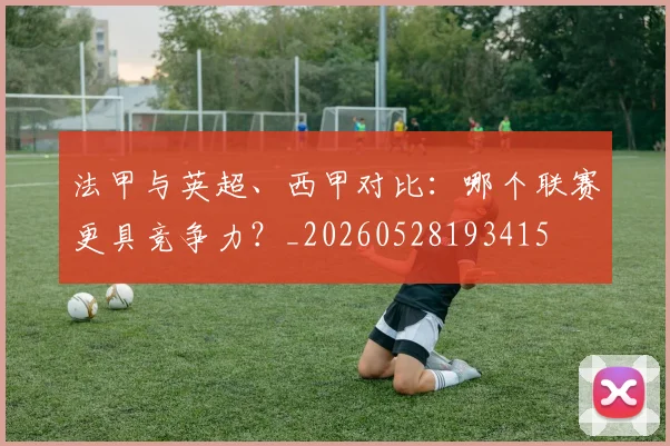 法甲与英超、西甲对比:哪个联赛更具竞争力?_20260528193415