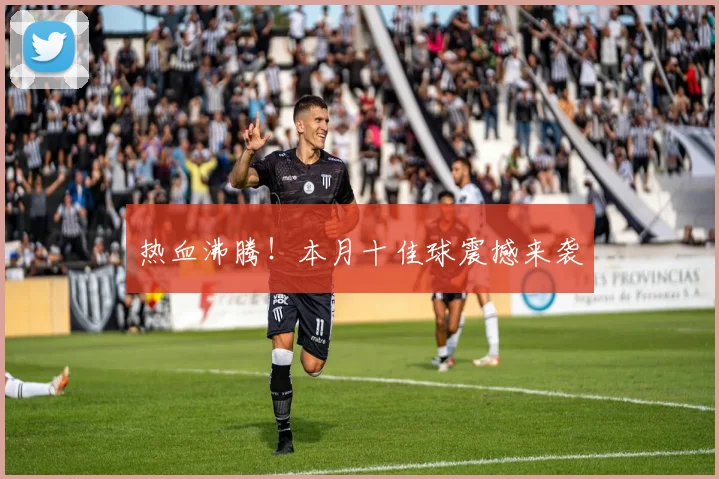 热血沸腾！本月十佳球震撼来袭