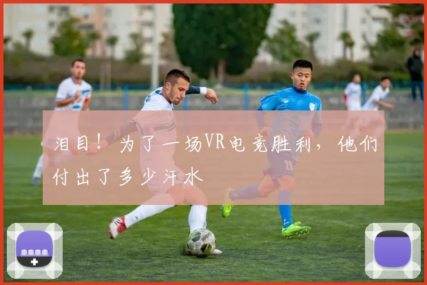 泪目！为了一场VR电竞胜利，他们付出了多少汗水