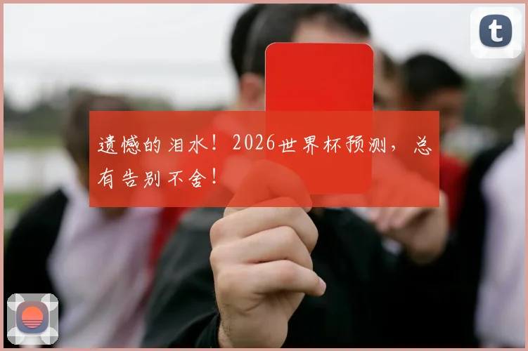 遗憾的泪水！2026世界杯预测，总有告别不舍！