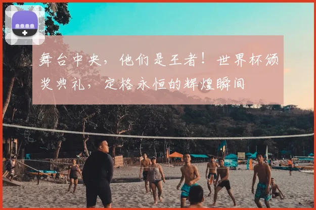 舞台中央，他们是王者！世界杯颁奖典礼，定格永恒的辉煌瞬间