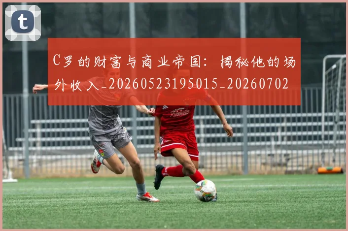 C罗的财富与商业帝国：揭秘他的场外收入_20260523195015_20260702042502