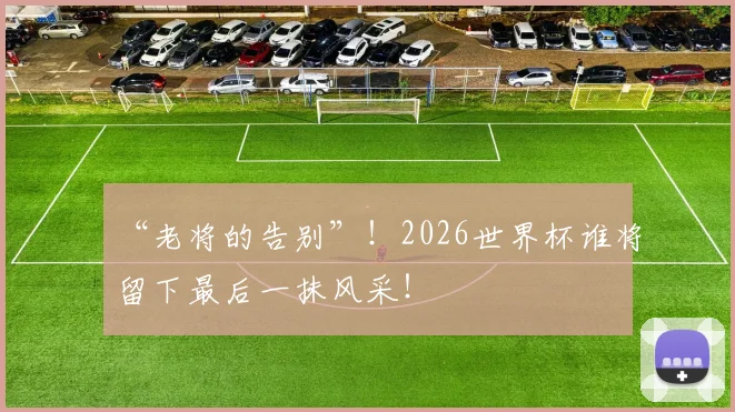 “老将的告别”！2026世界杯谁将留下最后一抹风采！