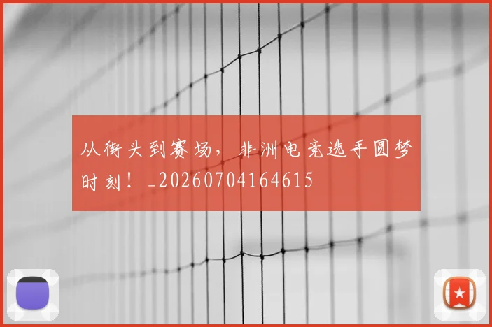 从街头到赛场，非洲电竞选手圆梦时刻！_20260704164615