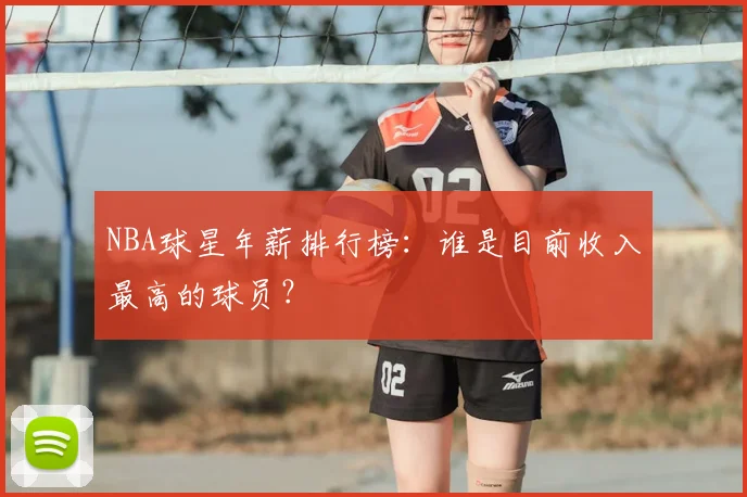 NBA球星年薪排行榜：谁是目前收入最高的球员？