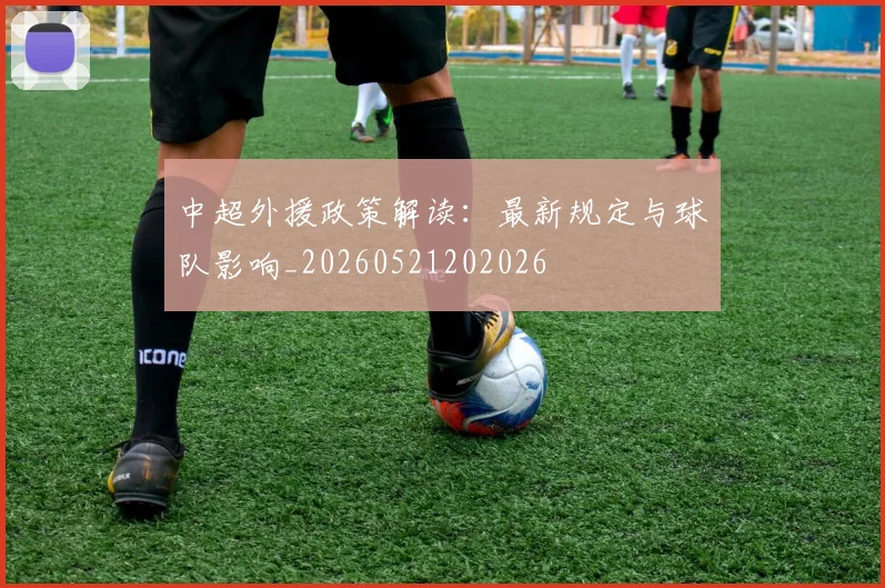 中超外援政策解读：最新规定与球队影响_20260521202026