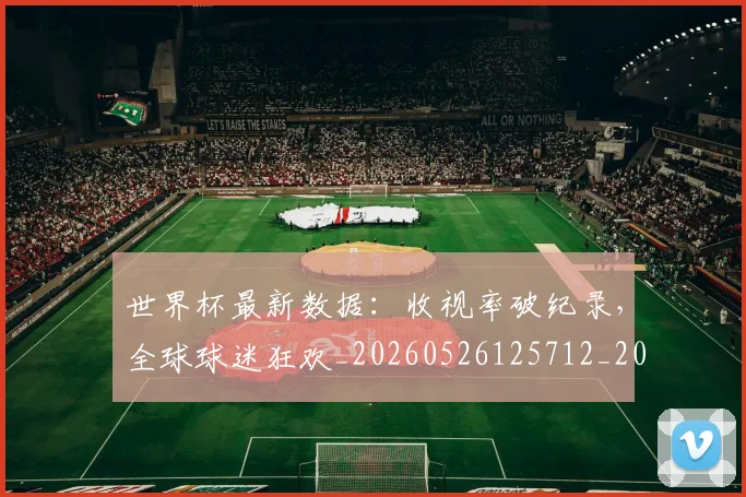 世界杯最新数据：收视率破纪录，全球球迷狂欢_20260526125712_20260703203441