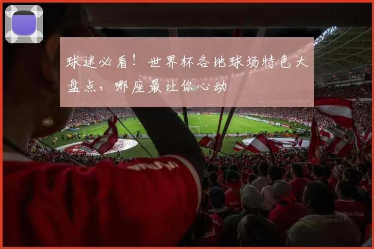 球迷必看！世界杯各地球场特色大盘点，哪座最让你心动