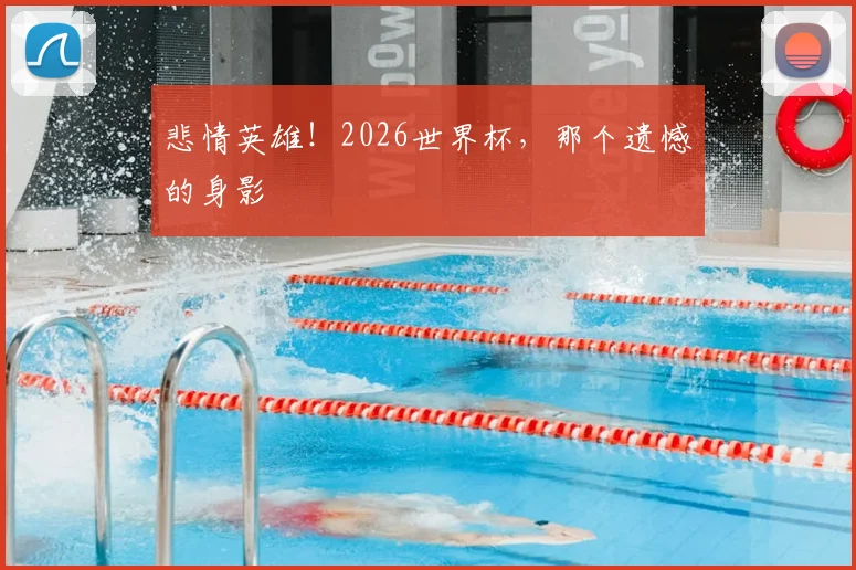 悲情英雄！2026世界杯，那个遗憾的身影