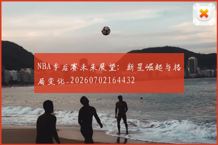 NBA季后赛未来展望：新星崛起与格局变化_20260702164432
