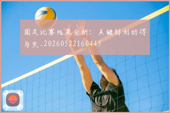 国足比赛结果分析:关键时刻的得与失_20260522160445
