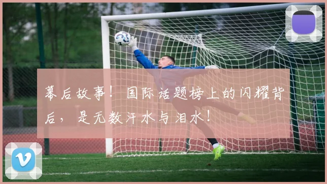 幕后故事!国际话题榜上的闪耀背后,是无数汗水与泪水!