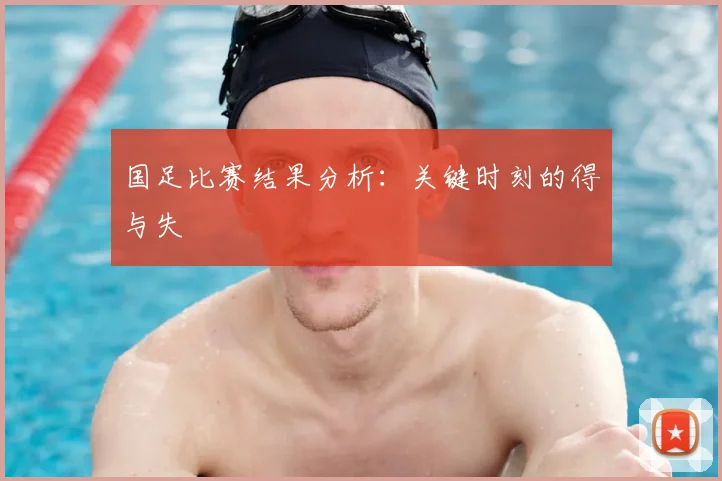 国足比赛结果分析：关键时刻的得与失