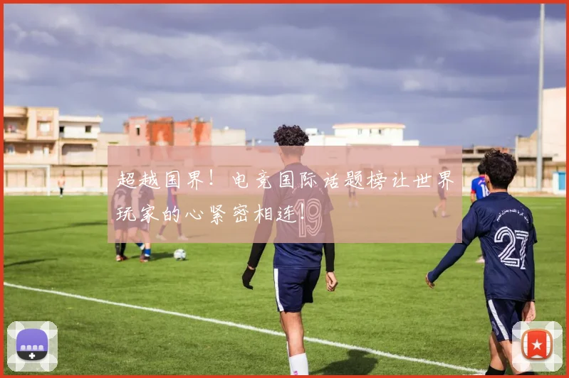 超越国界!电竞国际话题榜让世界玩家的心紧密相连!
