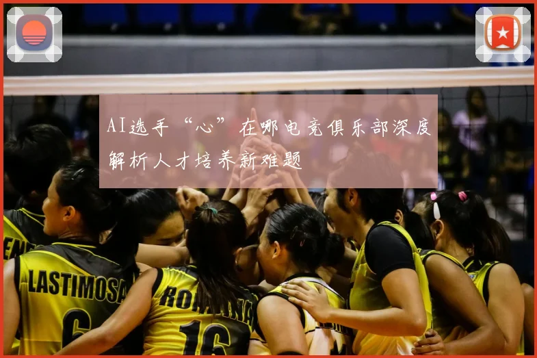 AI选手“心”在哪电竞俱乐部深度解析人才培养新难题