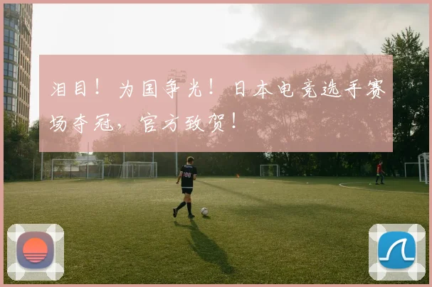 泪目！为国争光！日本电竞选手赛场夺冠，官方致贺！