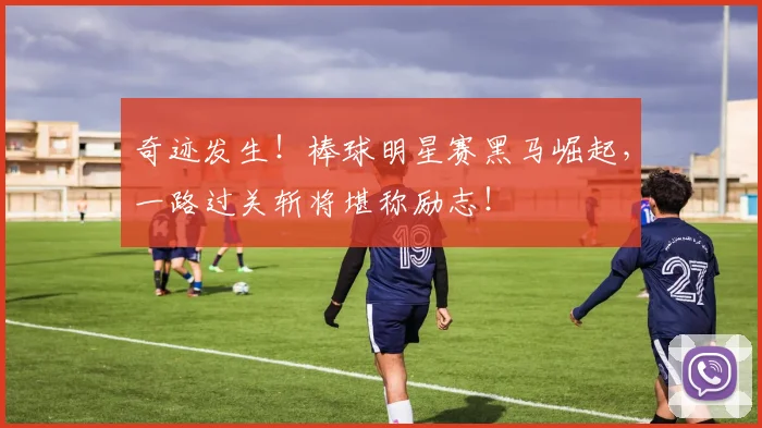 奇迹发生！棒球明星赛黑马崛起，一路过关斩将堪称励志！