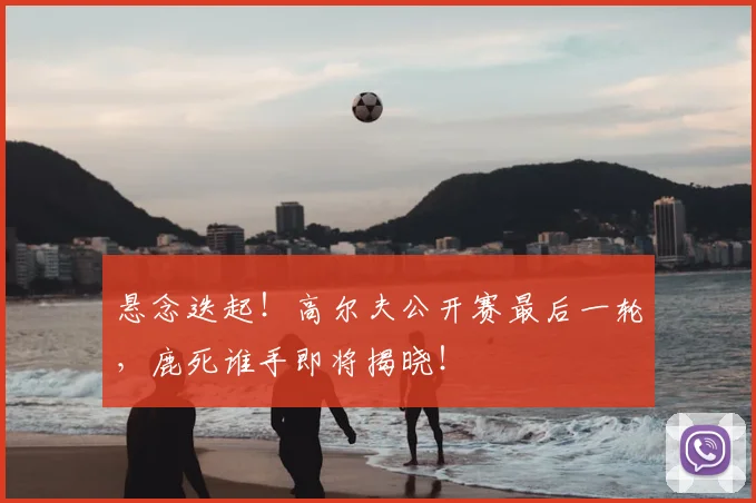 悬念迭起！高尔夫公开赛最后一轮，鹿死谁手即将揭晓！