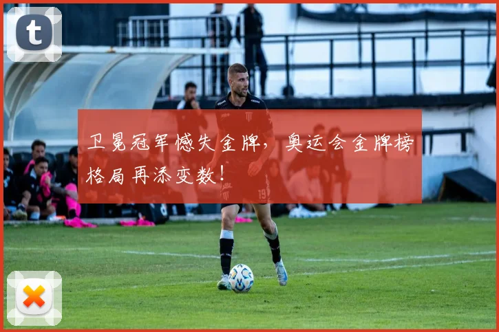 卫冕冠军憾失金牌，奥运会金牌榜格局再添变数！