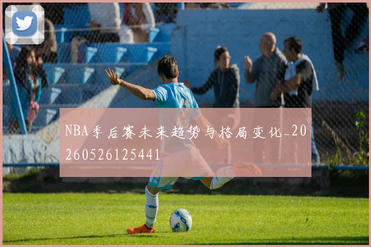 NBA季后赛未来趋势与格局变化_20260526125441