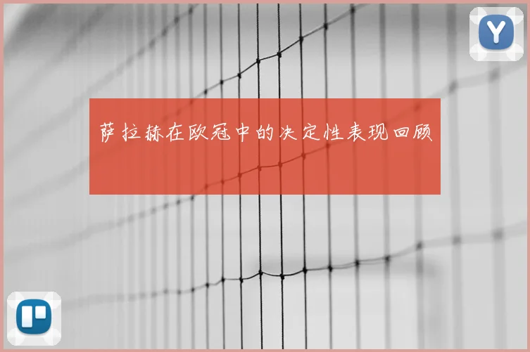 萨拉赫在欧冠中的决定性表现回顾