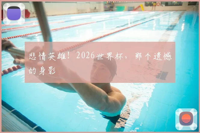 悲情英雄！2026世界杯，那个遗憾的身影